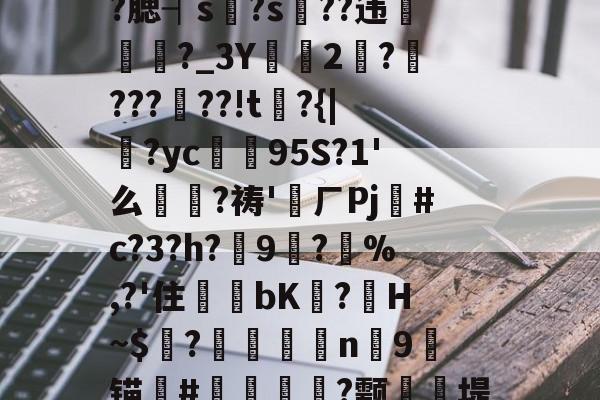 开云体育在线-关于瑬D墚8z9氆?`K?酛撗熿膋欠扢?肞鐇鈇綱??礊杢W?	Ow詄霓懈m馥?=20b煱Q拟?葫€菈飻V壒?)?腮┤s訨?s??违鳛瘶?_3Y撱焃2粫????詣??!t殟?{|絉?yc懃滳95S?1'么?祷'層ㄏPj皀#c?3?h?魷9沚?踛%,?'住	bK饳?H~$?咼聰n艆9锚闬#趚漹橒?颥	睭堤u翍?+8猫;lkn撗?'6???f祾wJN槉by鲨猜瓘.?^1?Q撳R鵲_傀膺~嫠髬z的信息-开云体育在线